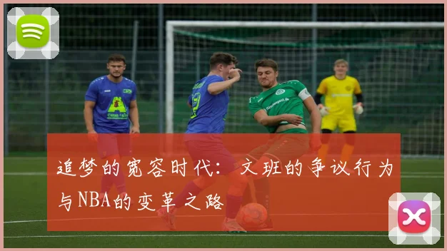 追梦的宽容时代：文班的争议行为与NBA的变革之路