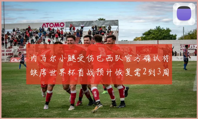 内马尔小腿受伤巴西队官方确认将缺席世界杯首战预计恢复需2到3周