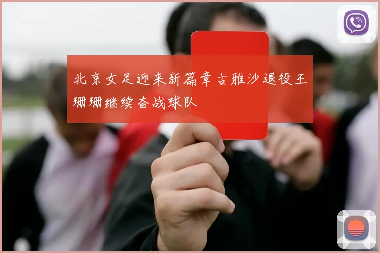 北京女足迎来新篇章古雅沙退役王珊珊继续奋战球队
