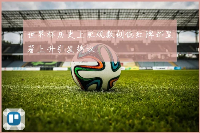 世界杯历史上犯规数创低红牌却显著上升引发热议