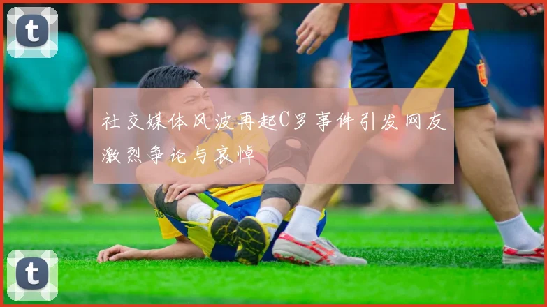 社交媒体风波再起C罗事件引发网友激烈争论与哀悼