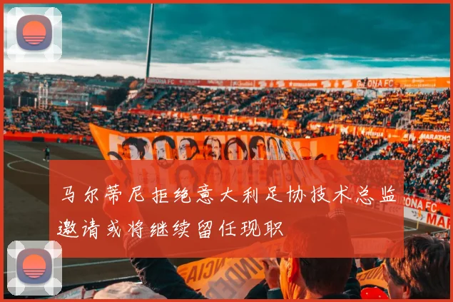 马尔蒂尼拒绝意大利足协技术总监邀请或将继续留任现职
