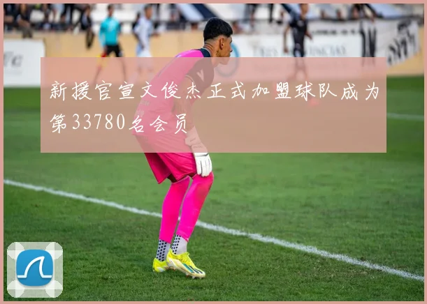 新援官宣文俊杰正式加盟球队成为第33780名会员