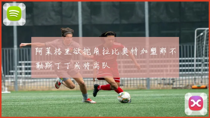 阿莱格里欲挖角拉比奥特加盟那不勒斯丁丁或将离队