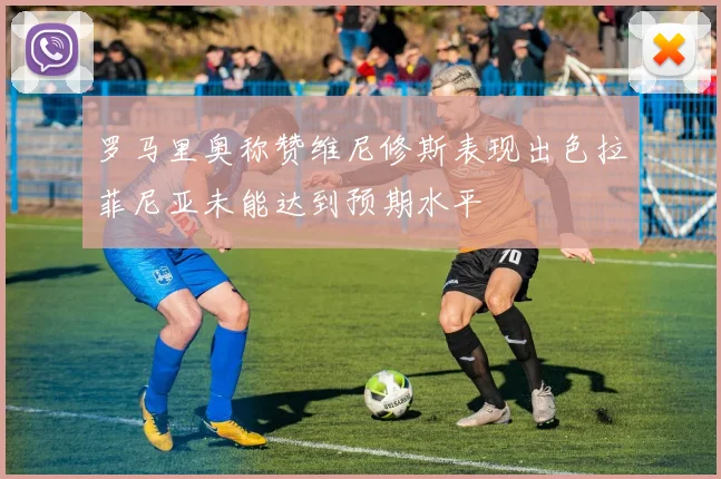 罗马里奥称赞维尼修斯表现出色拉菲尼亚未能达到预期水平