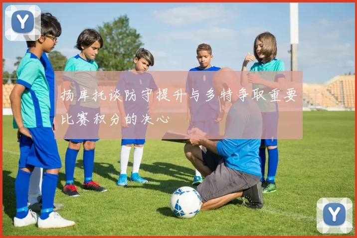 扬库托谈防守提升与多特争取重要比赛积分的决心