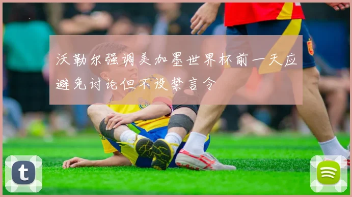 沃勒尔强调美加墨世界杯前一天应避免讨论但不设禁言令