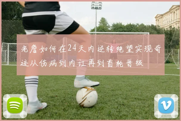 老詹如何在24天内逆转绝望实现奇迹从伤病到内讧再到首轮晋级