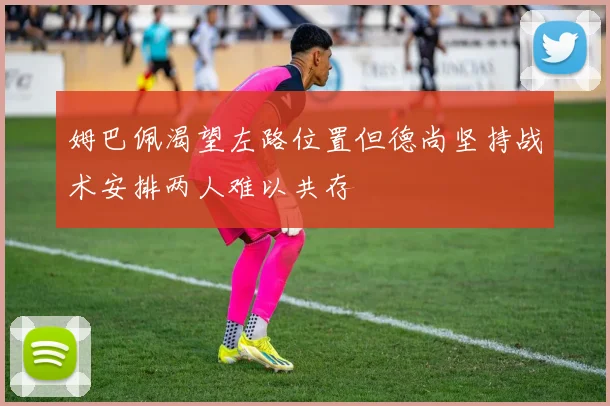 姆巴佩渴望左路位置但德尚坚持战术安排两人难以共存