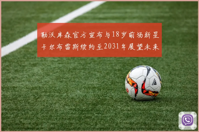 勒沃库森官方宣布与18岁前场新星卡尔布雷斯续约至2031年展望未来