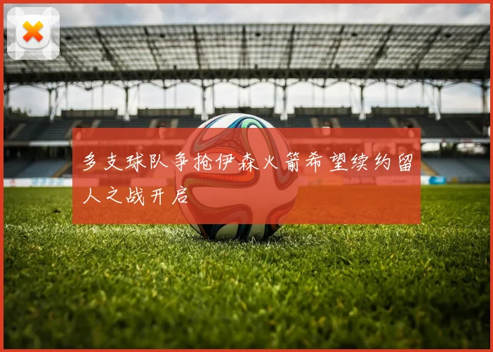 多支球队争抢伊森火箭希望续约留人之战开启