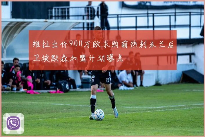 维拉出价900万欧求购前热刺米兰后卫埃默森加盟计划曝光