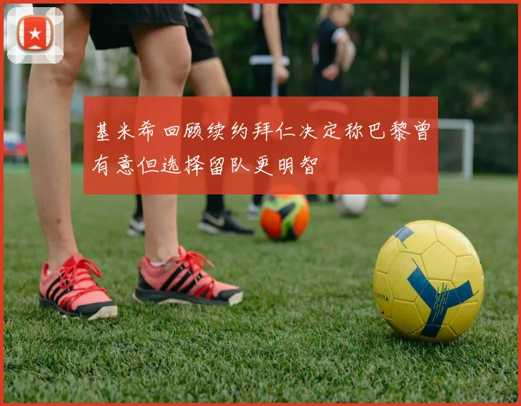 基米希回顾续约拜仁决定称巴黎曾有意但选择留队更明智