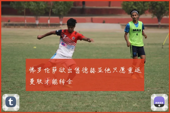 佛罗伦萨欲出售德赫亚他只愿重返曼联才能转会