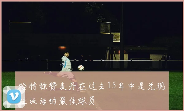 哈特称赞麦丹在过去15年中是兑现垃圾话的最佳球员
