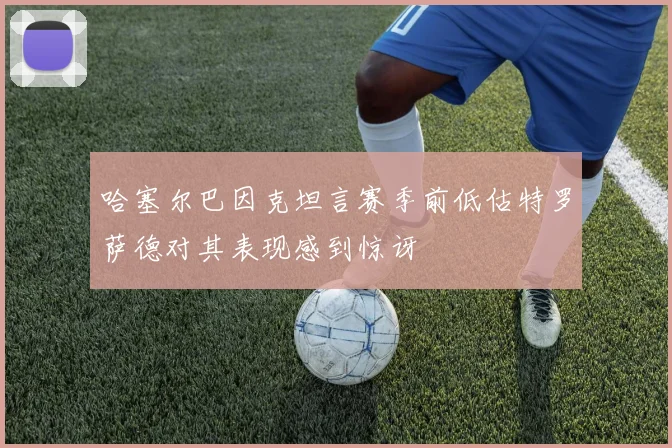 哈塞尔巴因克坦言赛季前低估特罗萨德对其表现感到惊讶