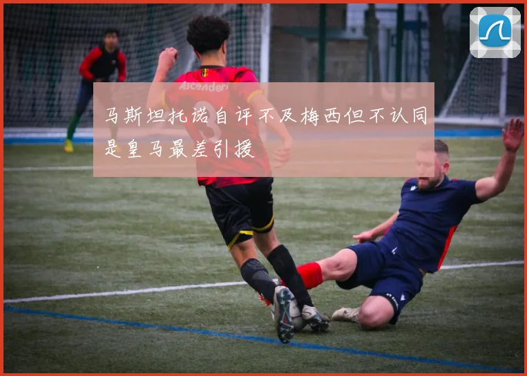 马斯坦托诺自评不及梅西但不认同是皇马最差引援