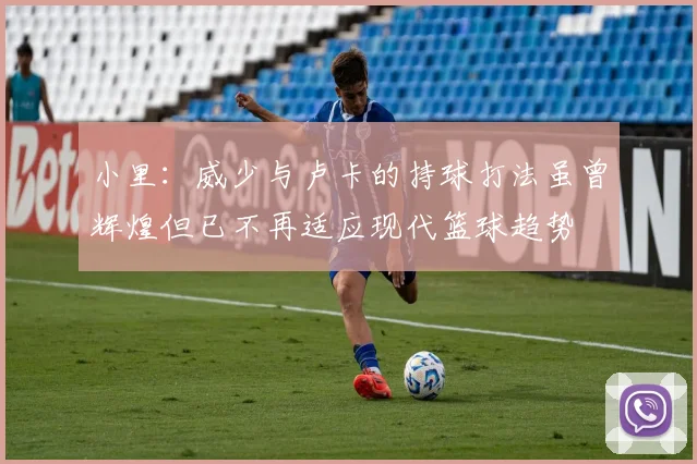 小里：威少与卢卡的持球打法虽曾辉煌但已不再适应现代篮球趋势