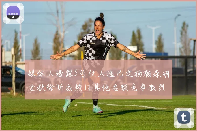 媒体人透露5号位人选已定杨瀚森胡金秋徐昕成热门其他名额竞争激烈