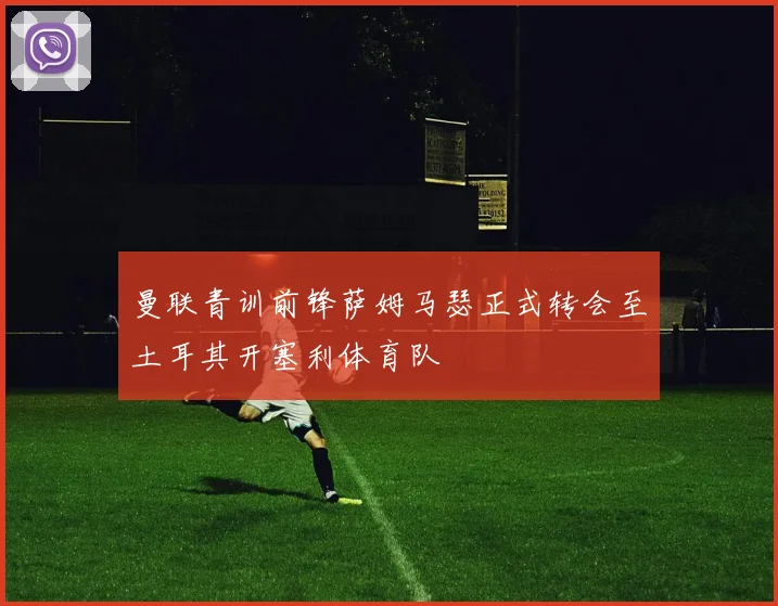 曼联青训前锋萨姆马瑟正式转会至土耳其开塞利体育队