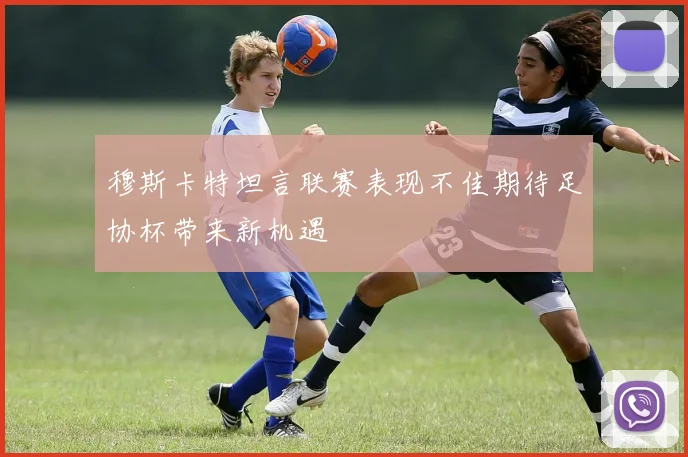 穆斯卡特坦言联赛表现不佳期待足协杯带来新机遇