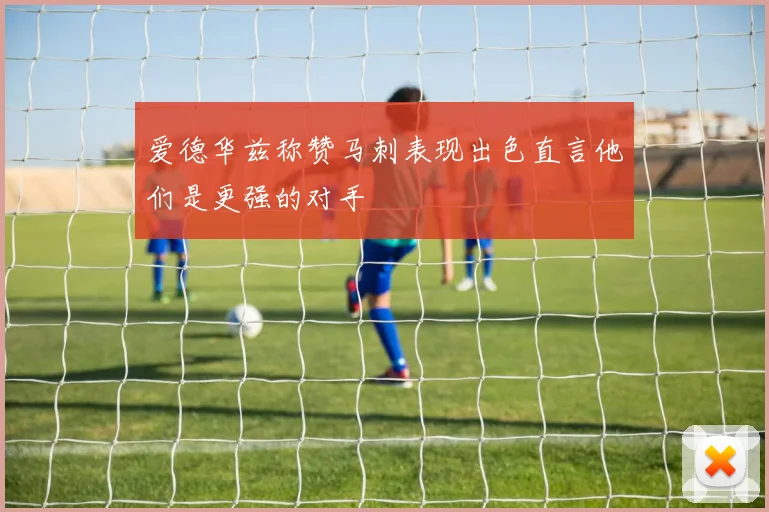 爱德华兹称赞马刺表现出色直言他们是更强的对手