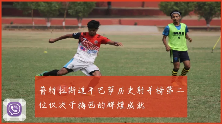 普特拉斯追平巴萨历史射手榜第二位仅次于梅西的辉煌成就