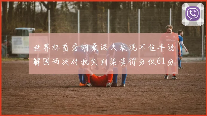 世界杯首秀胡桑诺夫表现不佳半场解围两次对抗失利染黄得分仅61分