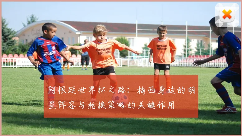阿根廷世界杯之路：梅西身边的明星阵容与轮换策略的关键作用