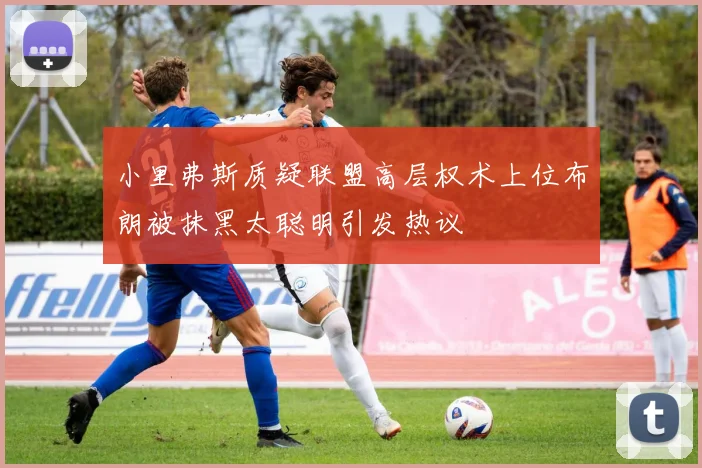 小里弗斯质疑联盟高层权术上位布朗被抹黑太聪明引发热议