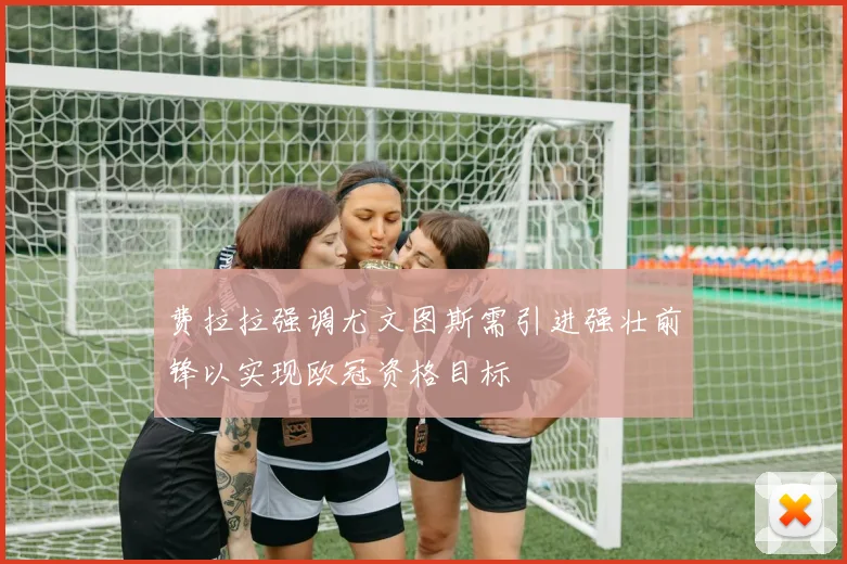 费拉拉强调尤文图斯需引进强壮前锋以实现欧冠资格目标