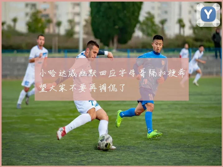 小哈达威幽默回应字母哥隔扣梗希望大家不要再调侃了