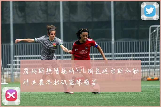 詹姆斯热情接纳NFL明星迈尔斯加勒特共襄洛杉矶篮球盛宴