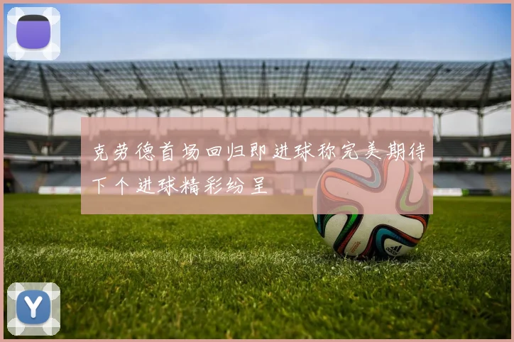 克劳德首场回归即进球称完美期待下个进球精彩纷呈