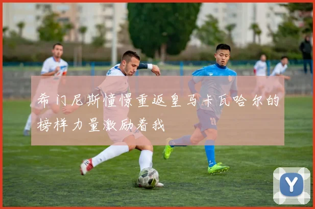 希门尼斯憧憬重返皇马卡瓦哈尔的榜样力量激励着我