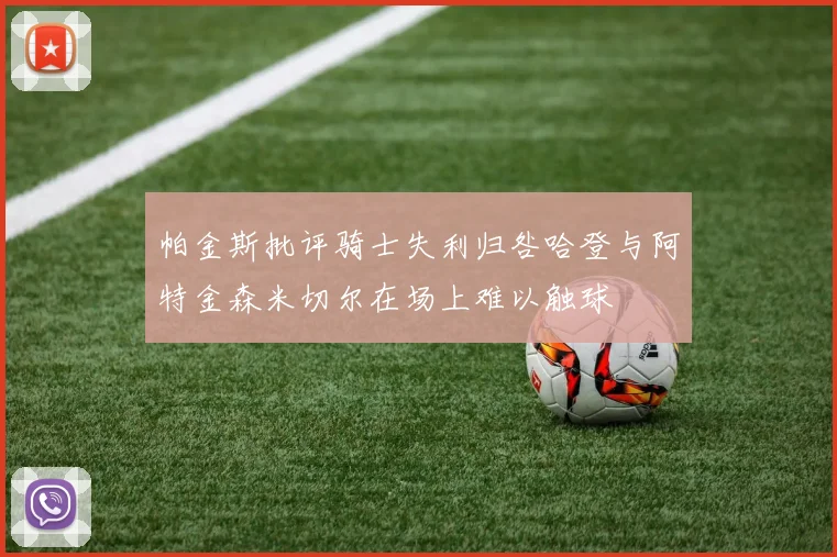 帕金斯批评骑士失利归咎哈登与阿特金森米切尔在场上难以触球